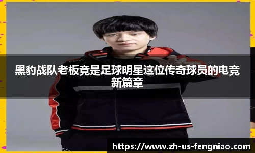 黑豹战队老板竟是足球明星这位传奇球员的电竞新篇章