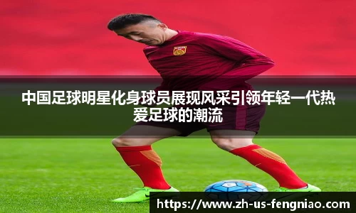 中国足球明星化身球员展现风采引领年轻一代热爱足球的潮流